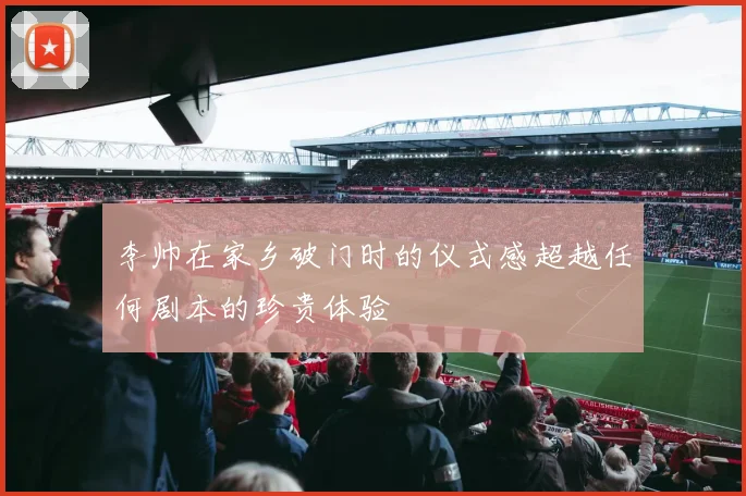 李帅在家乡破门时的仪式感超越任何剧本的珍贵体验