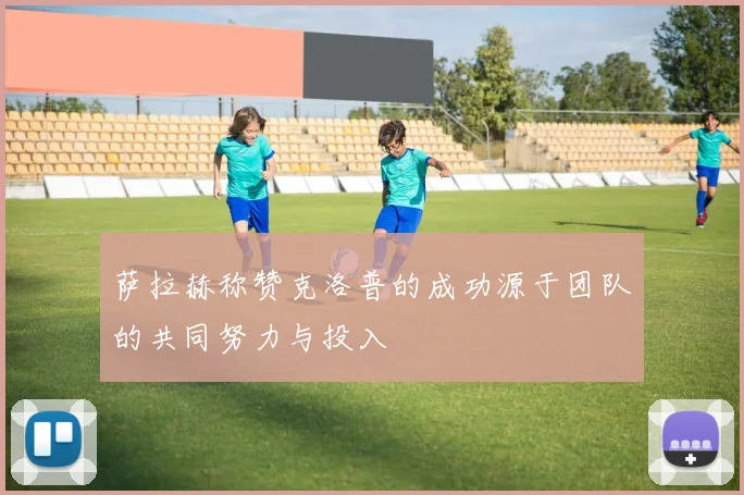 萨拉赫称赞克洛普的成功源于团队的共同努力与投入
