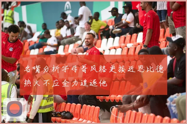 名嘴分析字母哥风格更接近恩比德热火不应全力追逐他