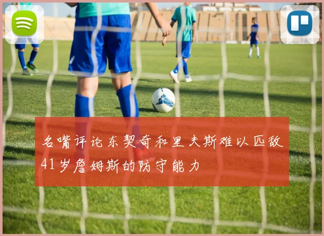 名嘴评论东契奇和里夫斯难以匹敌41岁詹姆斯的防守能力
