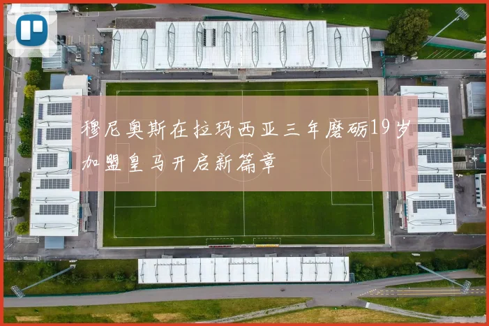 穆尼奥斯在拉玛西亚三年磨砺19岁加盟皇马开启新篇章