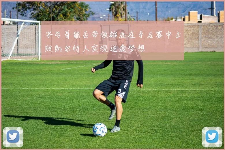 字母哥能否带领雄鹿在季后赛中击败凯尔特人实现逆袭梦想