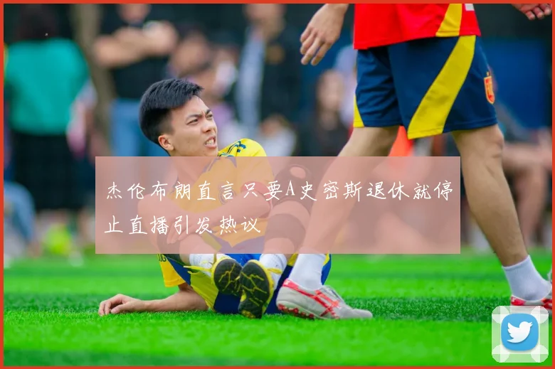 杰伦布朗直言只要A史密斯退休就停止直播引发热议