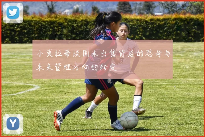 小莫拉蒂谈国米出售背后的思考与未来管理方向的转变