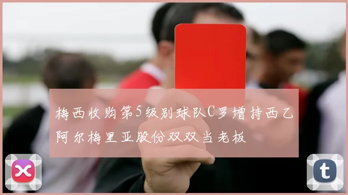 梅西收购第5级别球队C罗增持西乙阿尔梅里亚股份双双当老板