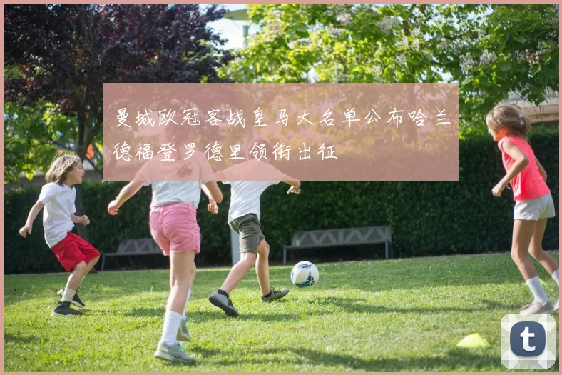 曼城欧冠客战皇马大名单公布哈兰德福登罗德里领衔出征