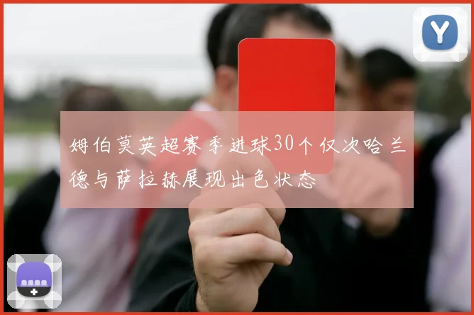 姆伯莫英超赛季进球30个仅次哈兰德与萨拉赫展现出色状态